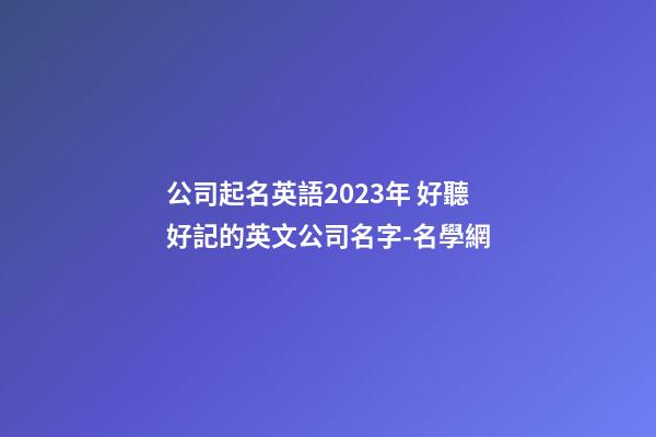 公司起名英語2023年 好聽好記的英文公司名字-名學網-第1張-公司起名-玄機派